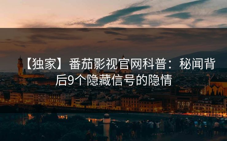 【独家】番茄影视官网科普：秘闻背后9个隐藏信号的隐情