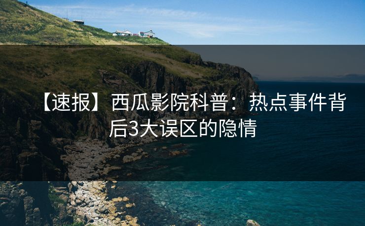 【速报】西瓜影院科普：热点事件背后3大误区的隐情