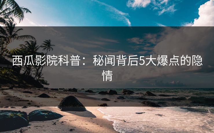 西瓜影院科普：秘闻背后5大爆点的隐情