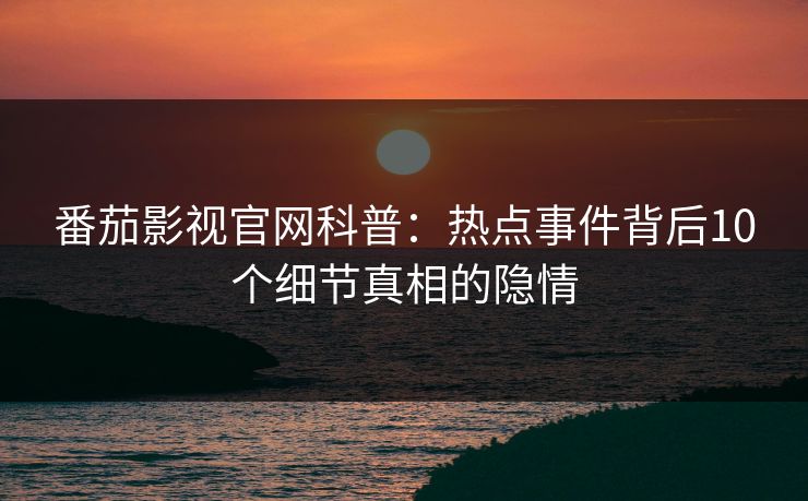 番茄影视官网科普：热点事件背后10个细节真相的隐情