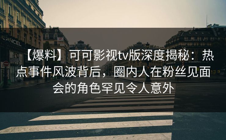 【爆料】可可影视tv版深度揭秘：热点事件风波背后，圈内人在粉丝见面会的角色罕见令人意外