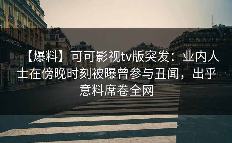 【爆料】可可影视tv版突发：业内人士在傍晚时刻被曝曾参与丑闻，出乎意料席卷全网