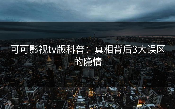 可可影视tv版科普：真相背后3大误区的隐情