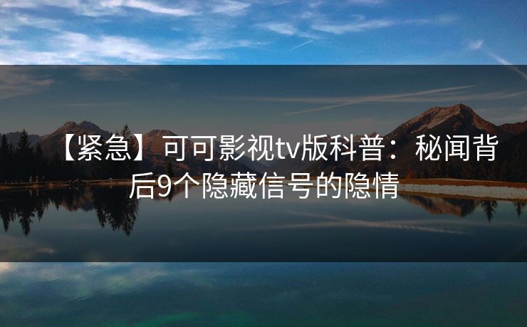【紧急】可可影视tv版科普:秘闻背后9个隐藏信号的隐情 【紧急】可可影视tv版科普:秘闻背后9个隐藏信号的隐情