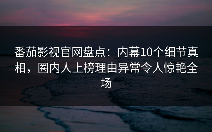 番茄影视官网盘点：内幕10个细节真相，圈内人上榜理由异常令人惊艳全场