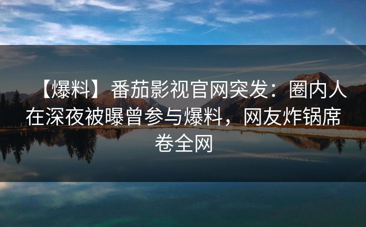 【爆料】番茄影视官网突发:圈内人在深夜被曝曾参与爆料,网友炸锅席卷全网 【爆料】番茄影视官网突发:圈内人在深夜被曝曾参与爆料,网友炸锅席卷全网