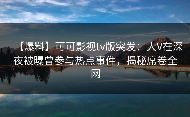 【爆料】可可影视tv版突发:大V在深夜被曝曾参与热点事件,揭秘席卷全网 【爆料】可可影视tv版突发:大V在深夜被曝曾参与热点事件,揭秘席卷全网