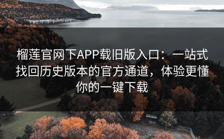 榴莲官网下APP载旧版入口:一站式找回历史版本的官方通道,体验更懂你的一键下载 榴莲官网下APP载旧版入口:一站式找回历史版本的官方通道,体验更懂你的一键下载