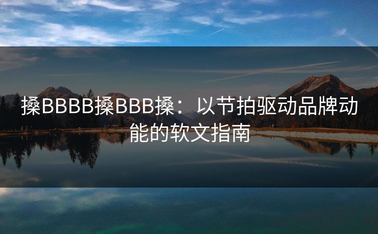 搡BBBB搡BBB搡：以节拍驱动品牌动能的软文指南