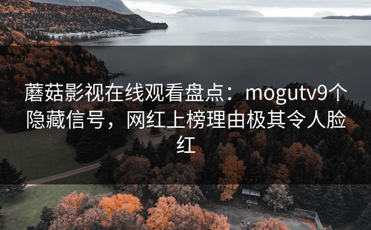 蘑菇影视在线观看盘点：mogutv9个隐藏信号，网红上榜理由极其令人脸红