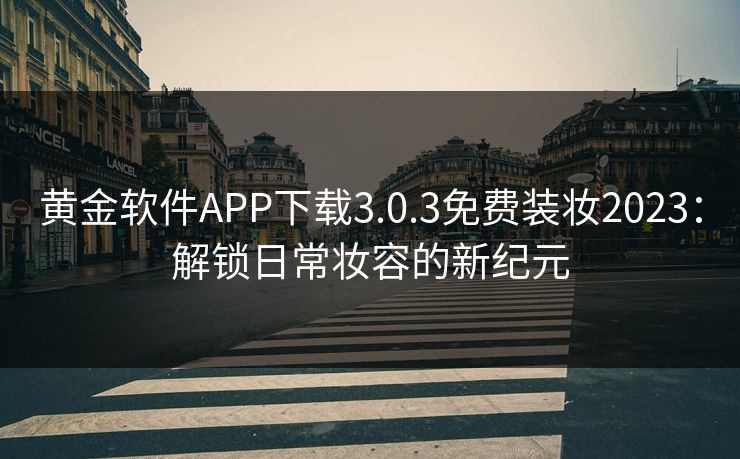 黄金软件APP下载3.0.3免费装妆2023：解锁日常妆容的新纪元