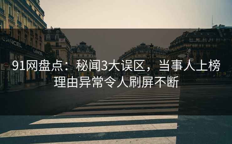 91网盘点:秘闻3大误区,当事人上榜理由异常令人刷屏不断 91网盘点:秘闻3大误区,当事人上榜理由异常令人刷屏不断