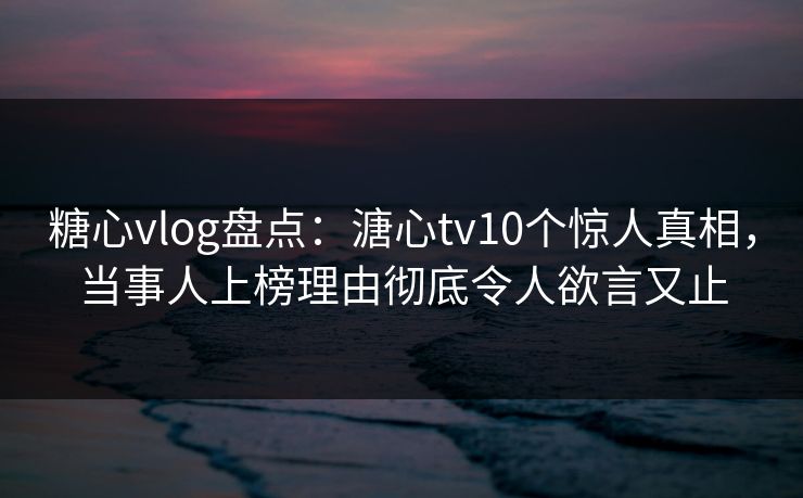 糖心vlog盘点：溏心tv10个惊人真相，当事人上榜理由彻底令人欲言又止