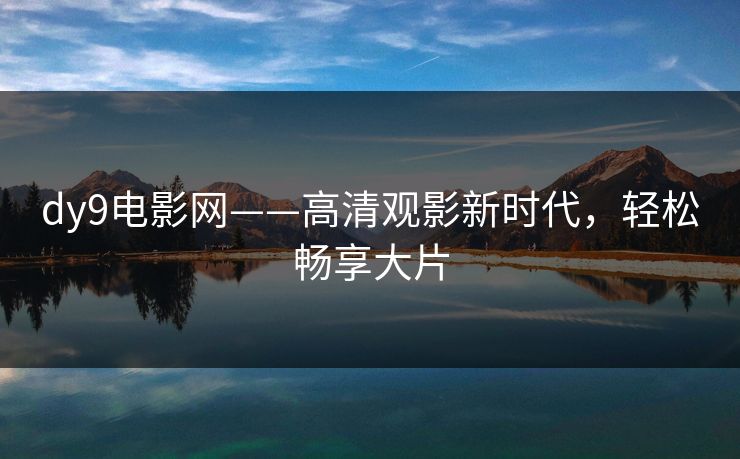 dy9电影网——高清观影新时代,轻松畅享大片 dy9电影网——高清观影新时代,轻松畅享大片