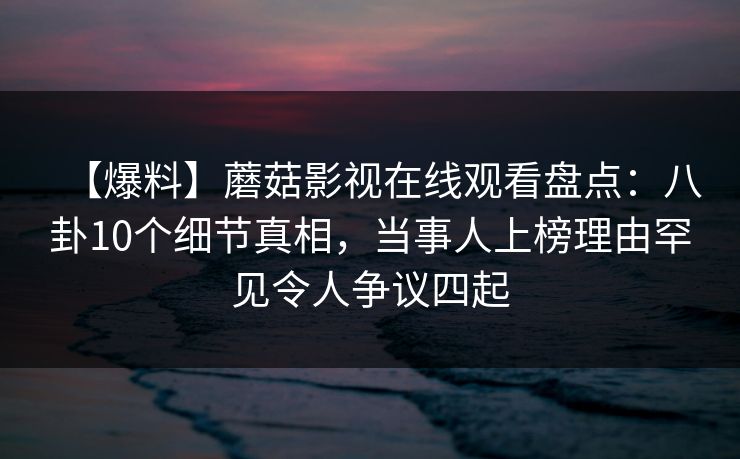 【爆料】蘑菇影视在线观看盘点:八卦10个细节真相,当事人上榜理由罕见令人争议四起 【爆料】蘑菇影视在线观看盘点:八卦10个细节真相,当事人上榜理由罕见令人争议四起
