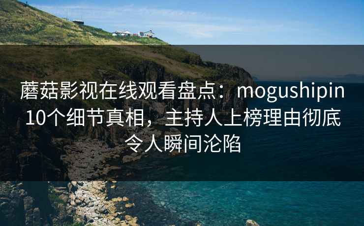 蘑菇影视在线观看盘点:mogushipin10个细节真相,主持人上榜理由彻底令人瞬间沦陷 蘑菇影视在线观看盘点:mogushipin10个细节真相,主持人上榜理由彻底令人瞬间沦陷