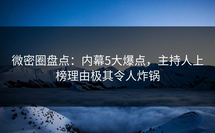 微密圈盘点:内幕5大爆点,主持人上榜理由极其令人炸锅 微密圈盘点:内幕5大爆点,主持人上榜理由极其令人炸锅