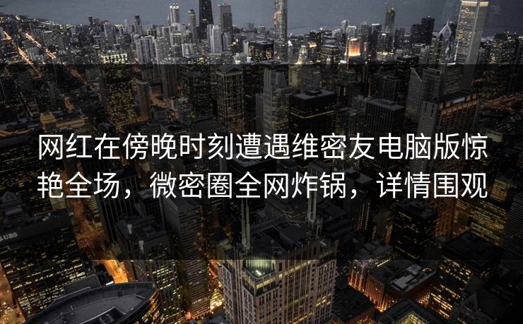 网红在傍晚时刻遭遇维密友电脑版惊艳全场,微密圈全网炸锅,详情围观 网红在傍晚时刻遭遇维密友电脑版惊艳全场,微密圈全网炸锅,详情围观