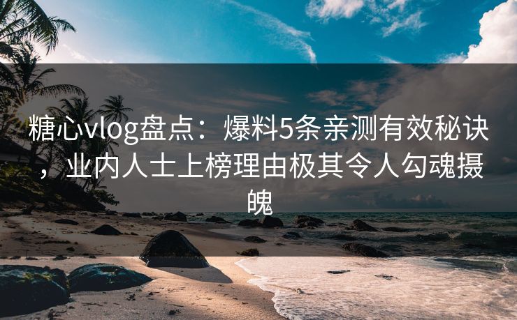 糖心vlog盘点：爆料5条亲测有效秘诀，业内人士上榜理由极其令人勾魂摄魄