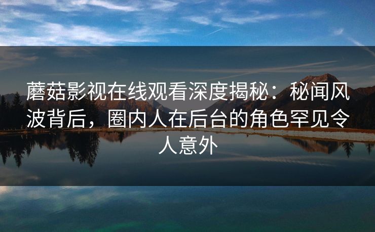 蘑菇影视在线观看深度揭秘：秘闻风波背后，圈内人在后台的角色罕见令人意外
