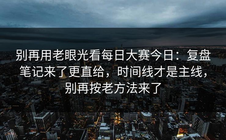 别再用老眼光看每日大赛今日:复盘笔记来了更直给,时间线才是主线,别再按老方法来了 别再用老眼光看每日大赛今日:复盘笔记来了更直给,时间线才是主线,别再按老方法来了