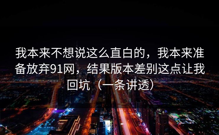 我本来不想说这么直白的,我本来准备放弃91网,结果版本差别这点让我回坑(一条讲透) 我本来不想说这么直白的,我本来准备放弃91网,结果版本差别这点让我回坑(一条讲透)