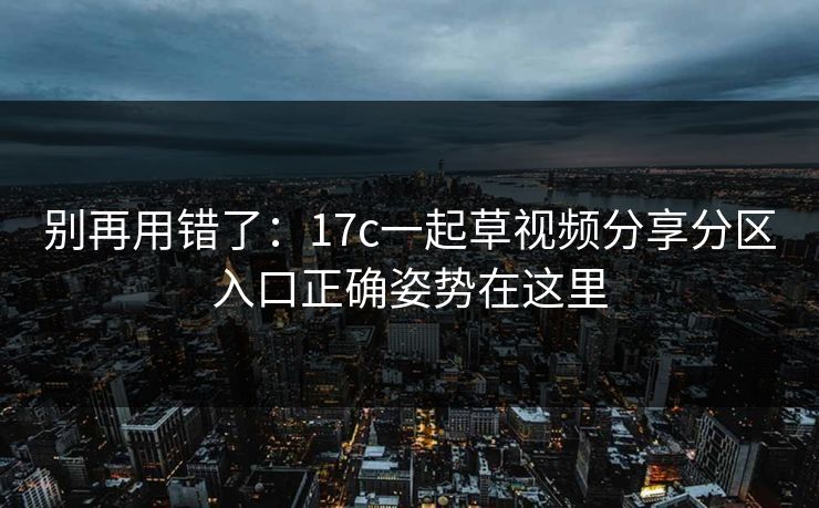 别再用错了:17c一起草视频分享分区入口正确姿势在这里 别再用错了:17c一起草视频分享分区入口正确姿势在这里