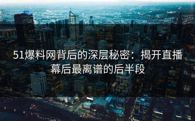 51爆料网背后的深层秘密：揭开直播幕后最离谱的后半段