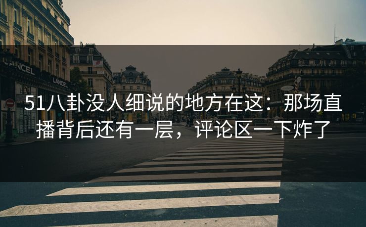 51八卦没人细说的地方在这：那场直播背后还有一层，评论区一下炸了