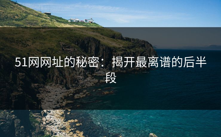 51网网址的秘密：揭开最离谱的后半段