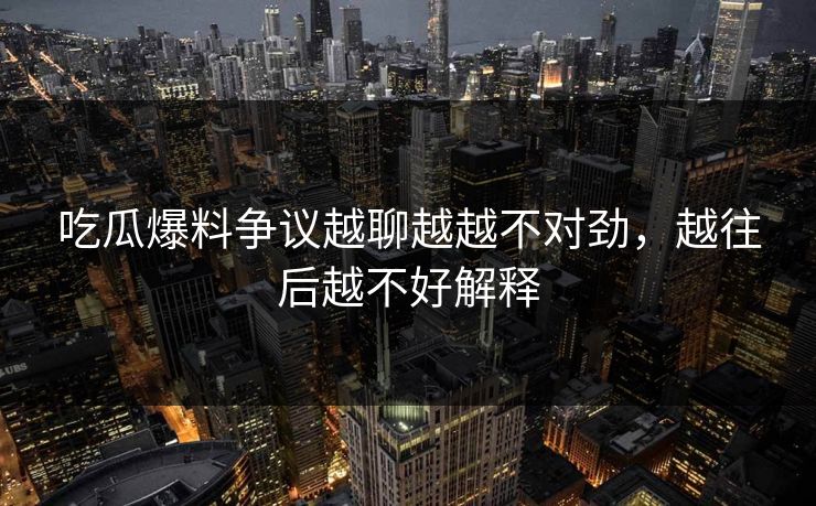 吃瓜爆料争议越聊越越不对劲，越往后越不好解释