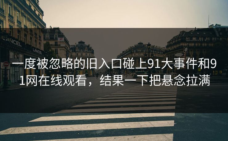 一度被忽略的旧入口碰上91大事件和91网在线观看，结果一下把悬念拉满
