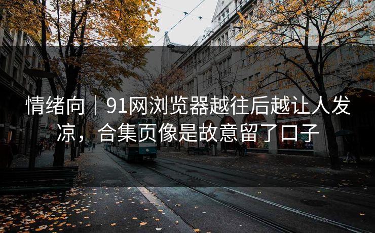 情绪向｜91网浏览器越往后越让人发凉，合集页像是故意留了口子
