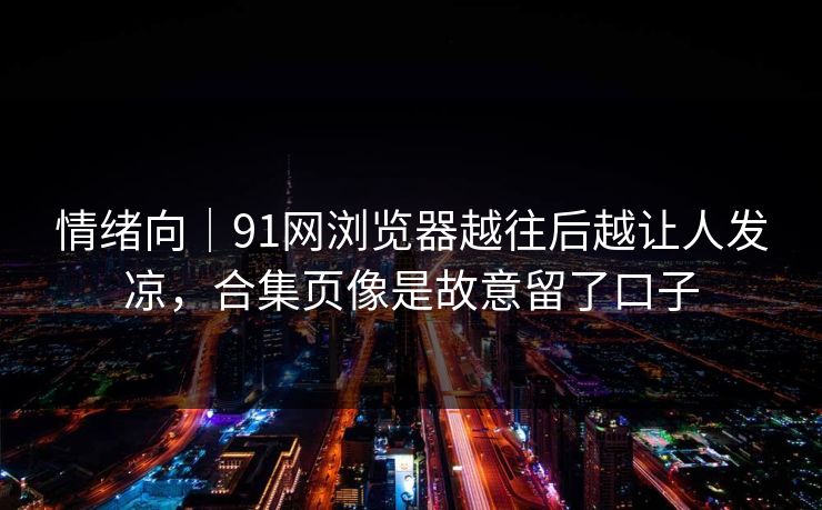 情绪向｜91网浏览器越往后越让人发凉，合集页像是故意留了口子