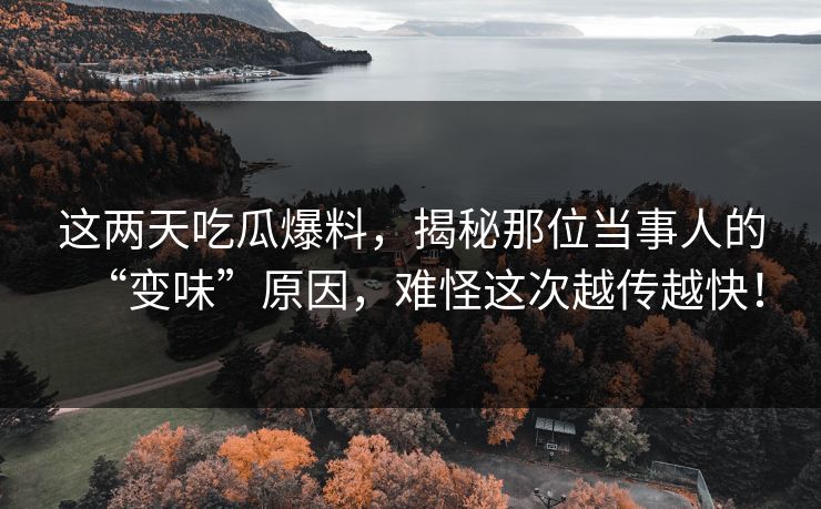 这两天吃瓜爆料，揭秘那位当事人的“变味”原因，难怪这次越传越快！