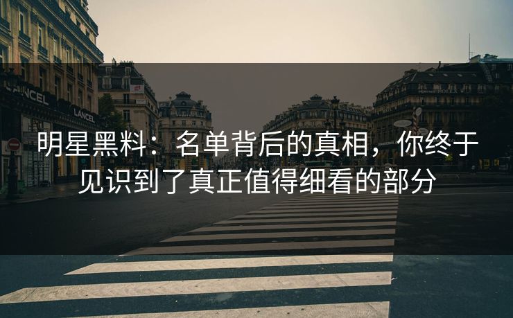 明星黑料：名单背后的真相，你终于见识到了真正值得细看的部分
